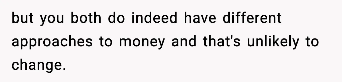 but you both do indeed have different approaches to money and that's unlikely to change.