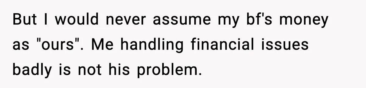 But I would never assume my bf's money as "ours". Me handling financial issues badly is not his problem.
