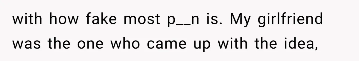 with how fake most p__n is. My girlfriend was the one who came up with the idea,