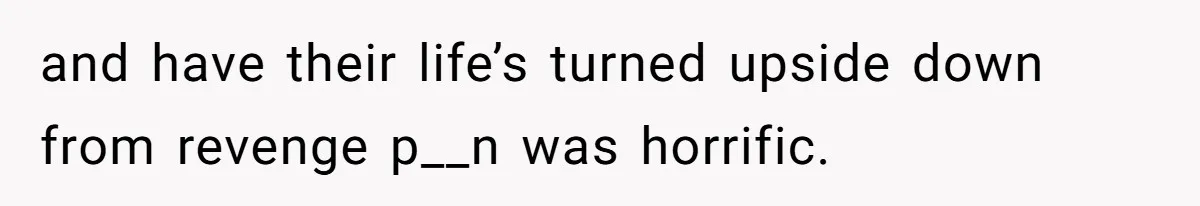 and have their life’s turned upside down from revenge p__n was horrific.