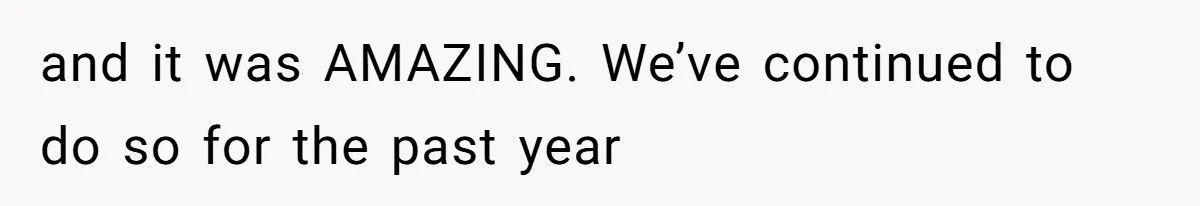 and it was AMAZING. We’ve continued to do so for the past year