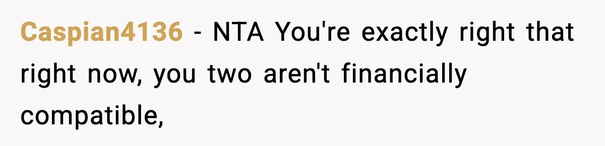 Caspian4136 − NTA You're exactly right that right now, you two aren't financially compatible,