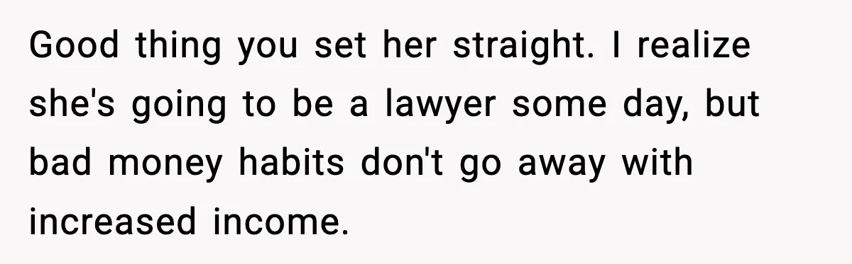 Good thing you set her straight. I realize she's going to be a lawyer some day, but bad money habits don't go away with increased income.
