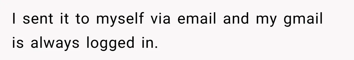 I sent it to myself via email and my gmail is always logged in.