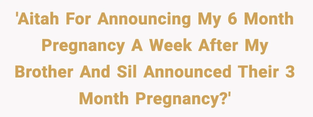 'AITAH for announcing my 6 month pregnancy a week after my brother and SIL announced their 3 month pregnancy?'