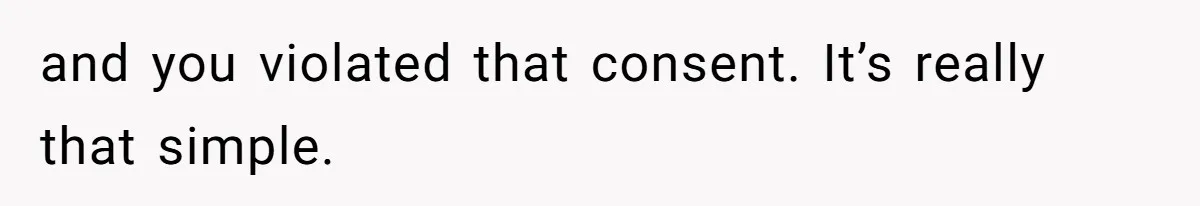 and you violated that consent. It’s really that simple.