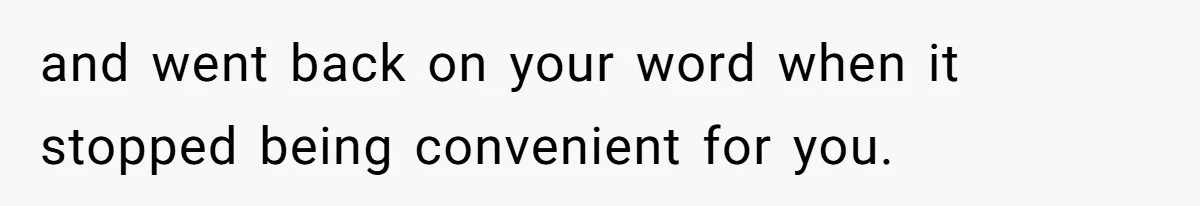 and went back on your word when it stopped being convenient for you.