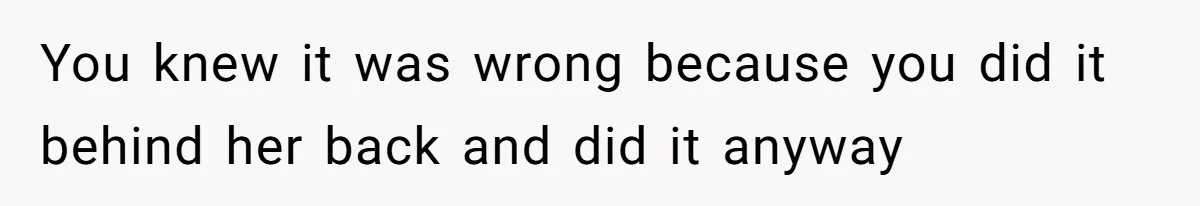 You knew it was wrong because you did it behind her back and did it anyway