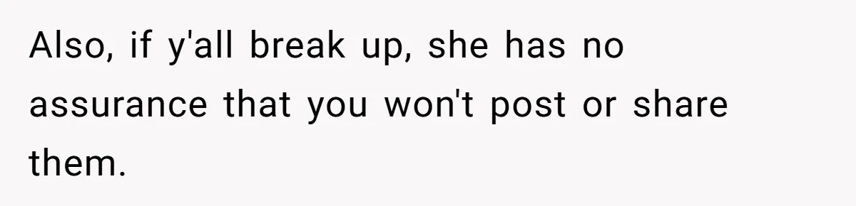 Also, if y'all break up, she has no assurance that you won't post or share them.