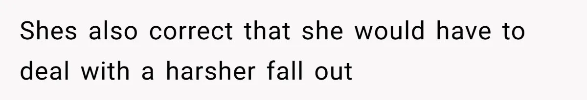 Shes also correct that she would have to deal with a harsher fall out