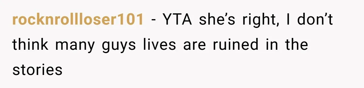 rocknrollloser101 − YTA she’s right, I don’t think many guys lives are ruined in the stories