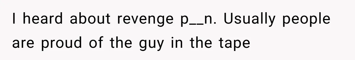I heard about revenge p__n. Usually people are proud of the guy in the tape