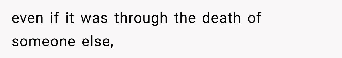 even if it was through the death of someone else,