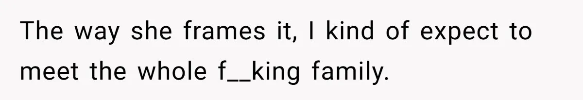 The way she frames it, I kind of expect to meet the whole f__king family.