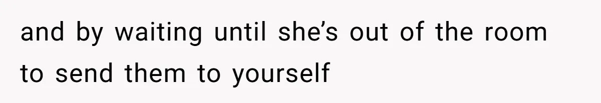 and by waiting until she’s out of the room to send them to yourself