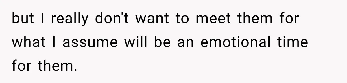but I really don't want to meet them for what I assume will be an emotional time for them.