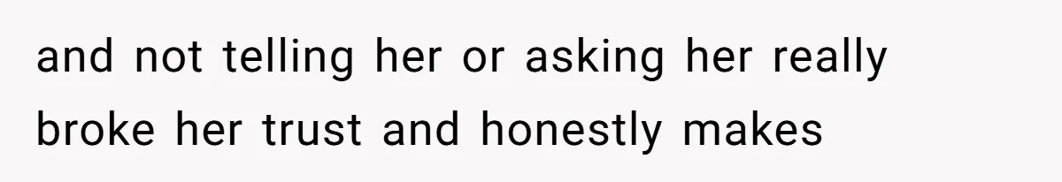 and not telling her or asking her really broke her trust and honestly makes