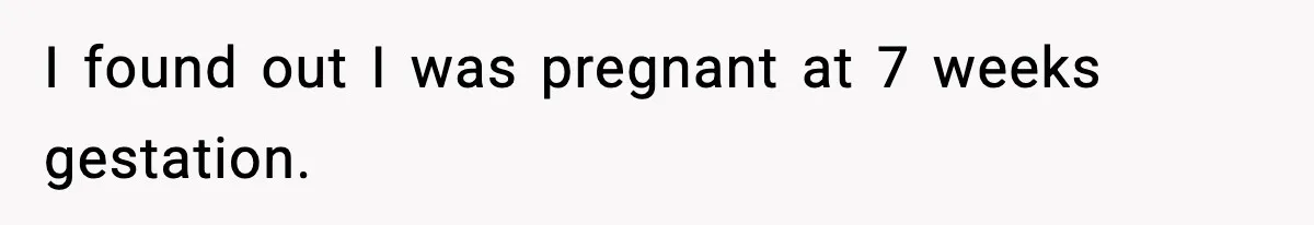 I found out I was pregnant at 7 weeks gestation.