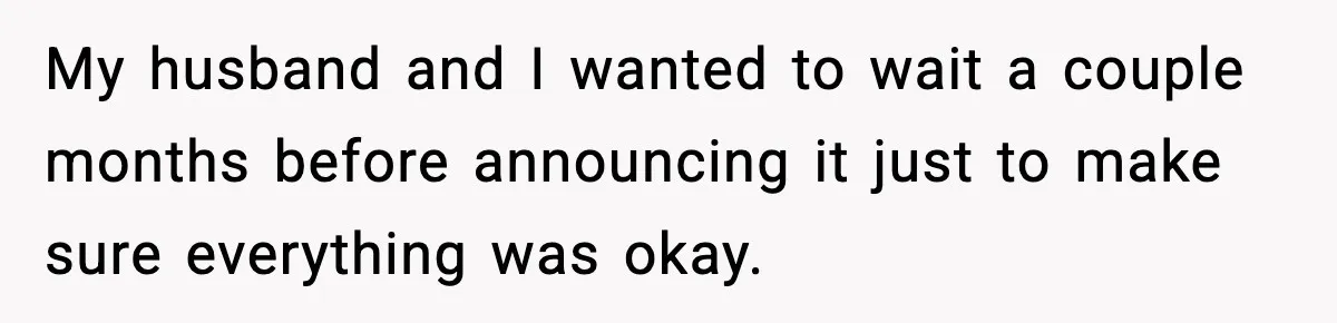 My husband and I wanted to wait a couple months before announcing it just to make sure everything was okay.