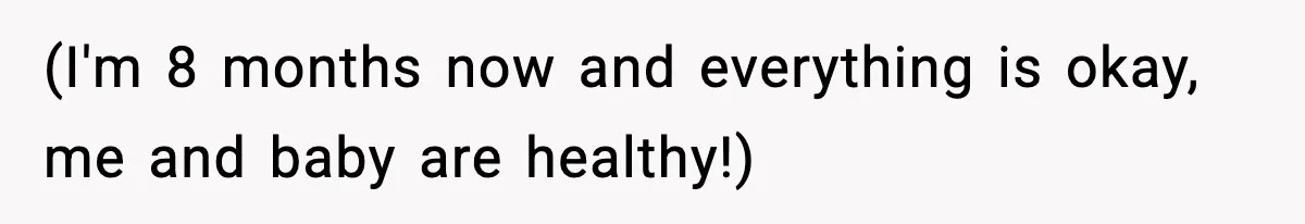 (I'm 8 months now and everything is okay, me and baby are healthy!)