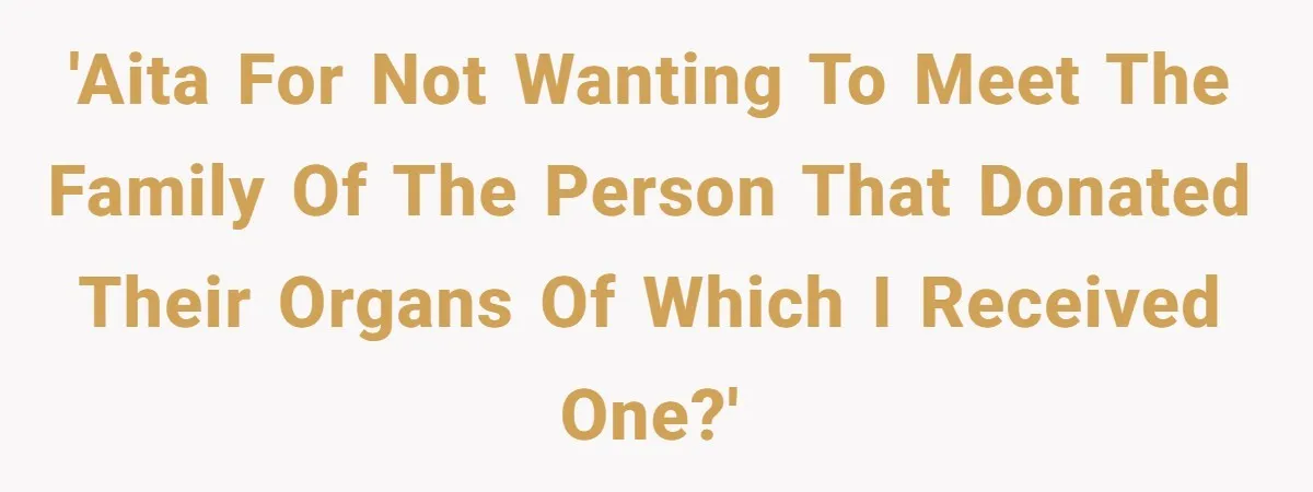 'AITA for not wanting to meet the family of the person that donated their organs of which I received one?'