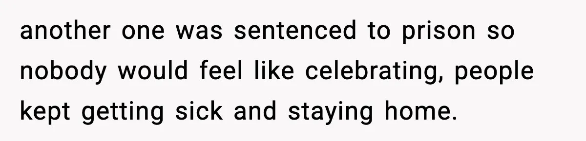 another one was sentenced to prison so nobody would feel like celebrating, people kept getting sick and staying home.