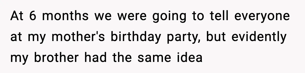 At 6 months we were going to tell everyone at my mother's birthday party, but evidently my brother had the same idea