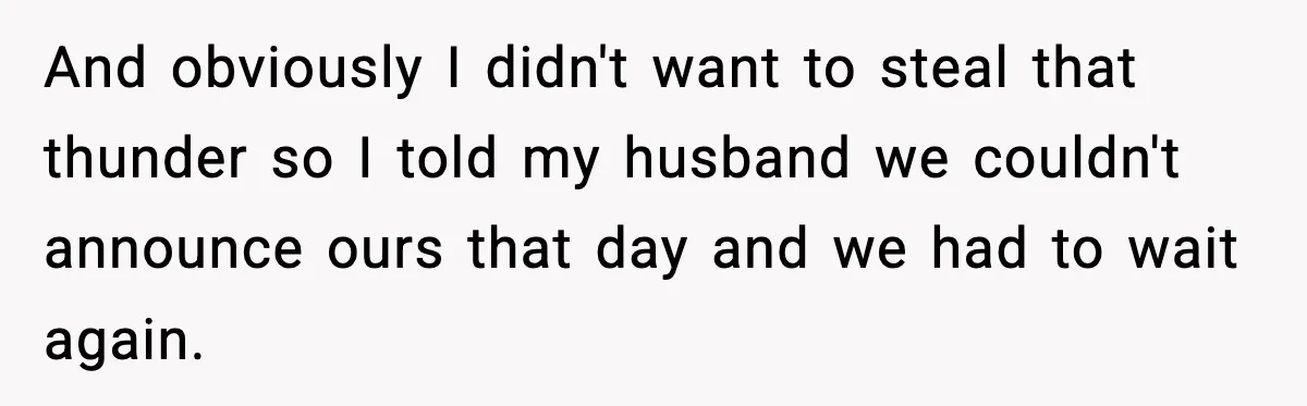 And obviously I didn't want to steal that thunder so I told my husband we couldn't announce ours that day and we had to wait again.
