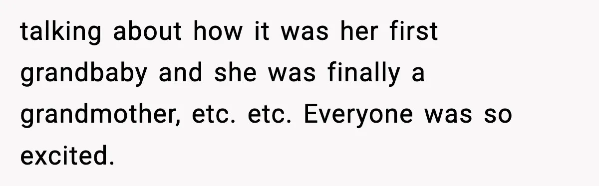 talking about how it was her first grandbaby and she was finally a grandmother, etc. etc. Everyone was so excited.