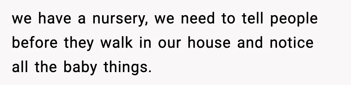 we have a nursery, we need to tell people before they walk in our house and notice all the baby things.