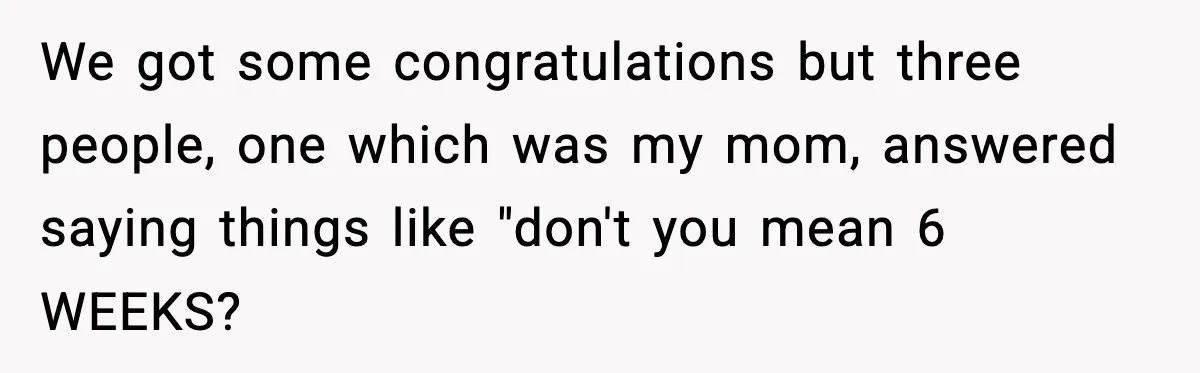We got some congratulations but three people, one which was my mom, answered saying things like "don't you mean 6 WEEKS?