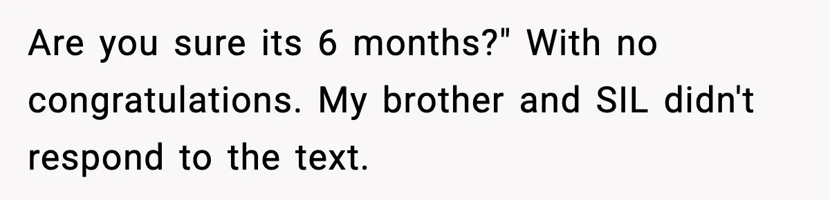 Are you sure its 6 months?" With no congratulations. My brother and SIL didn't respond to the text.