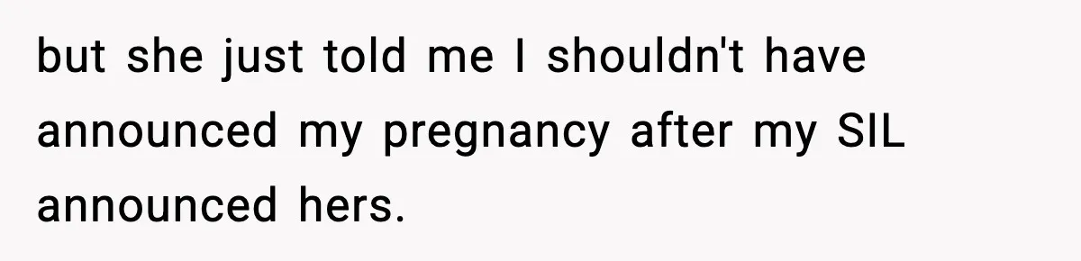 but she just told me I shouldn't have announced my pregnancy after my SIL announced hers.