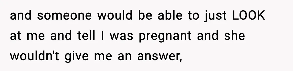 and someone would be able to just LOOK at me and tell I was pregnant and she wouldn't give me an answer,