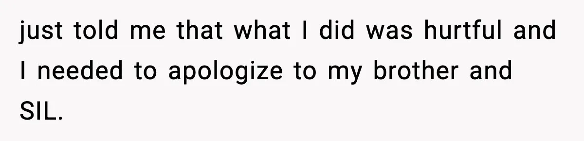 just told me that what I did was hurtful and I needed to apologize to my brother and SIL.