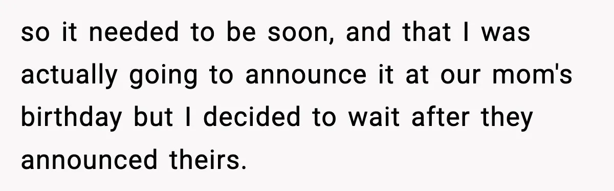 so it needed to be soon, and that I was actually going to announce it at our mom's birthday but I decided to wait after they announced theirs.