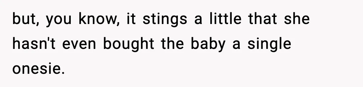 but, you know, it stings a little that she hasn't even bought the baby a single onesie.