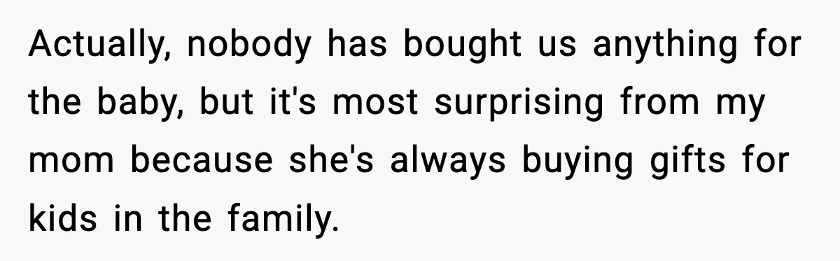 Actually, nobody has bought us anything for the baby, but it's most surprising from my mom because she's always buying gifts for kids in the family.