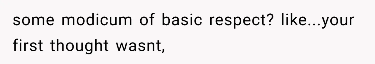 some modicum of basic respect? like...your first thought wasnt,