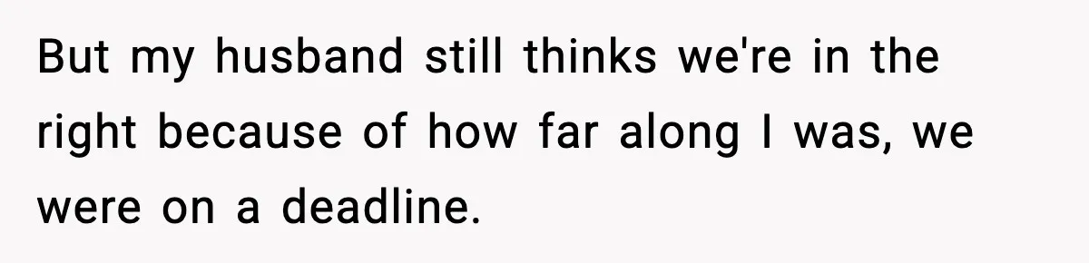 But my husband still thinks we're in the right because of how far along I was, we were on a deadline.