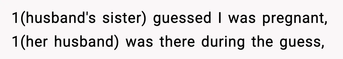 1(husband's sister) guessed I was pregnant, 1(her husband) was there during the guess,