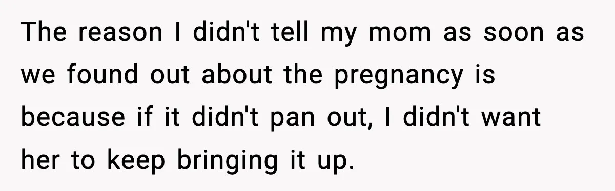 The reason I didn't tell my mom as soon as we found out about the pregnancy is because if it didn't pan out, I didn't want her to keep bringing...