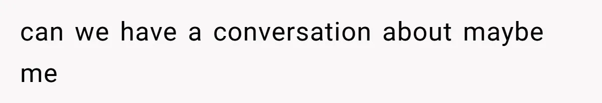 can we have a conversation about maybe me
