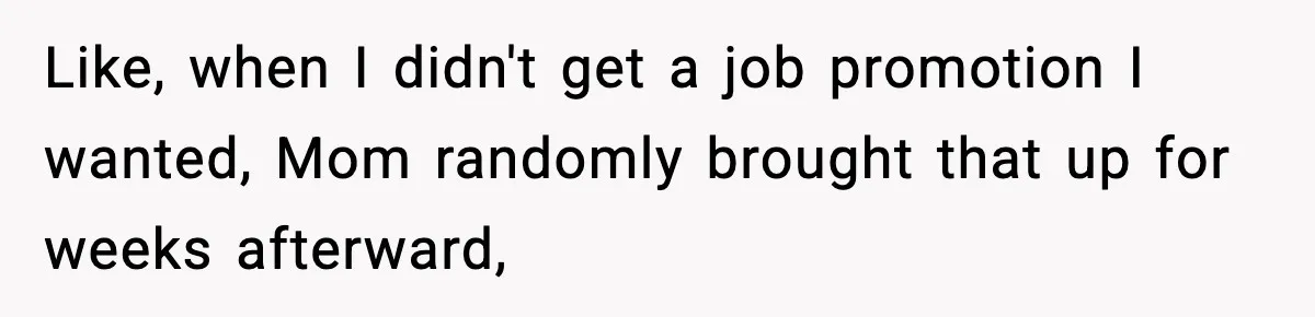 Like, when I didn't get a job promotion I wanted, Mom randomly brought that up for weeks afterward,