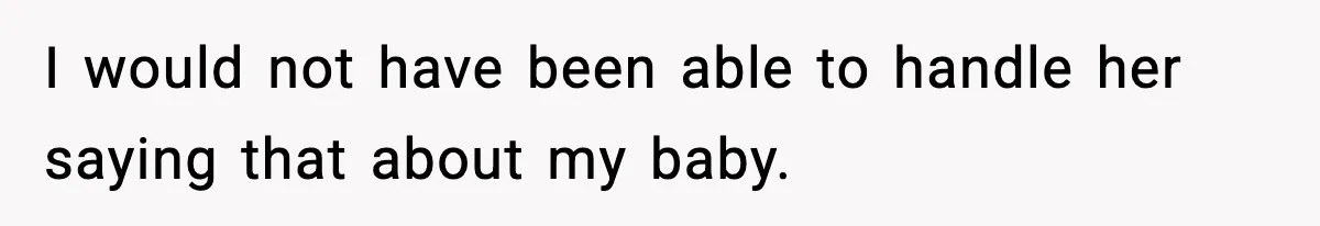 I would not have been able to handle her saying that about my baby.