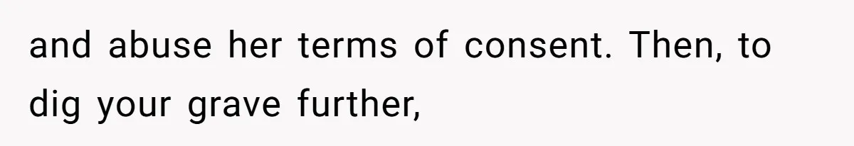 and abuse her terms of consent. Then, to dig your grave further,