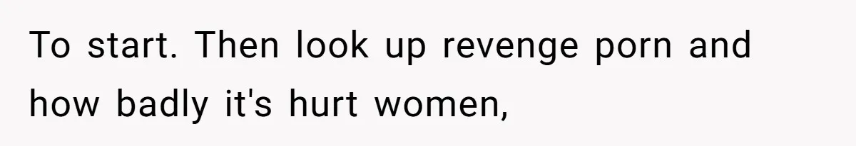 To start. Then look up revenge porn and how badly it's hurt women,
