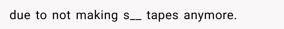 due to not making s__ tapes anymore.