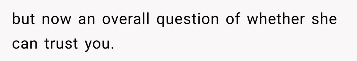 but now an overall question of whether she can trust you.