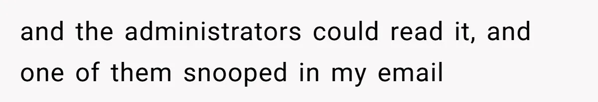 and the administrators could read it, and one of them snooped in my email